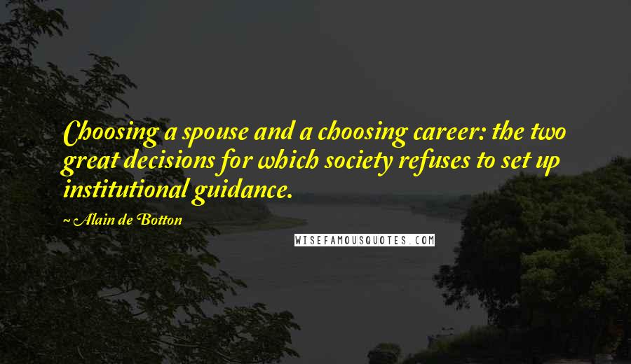 Alain De Botton Quotes: Choosing a spouse and a choosing career: the two great decisions for which society refuses to set up institutional guidance.