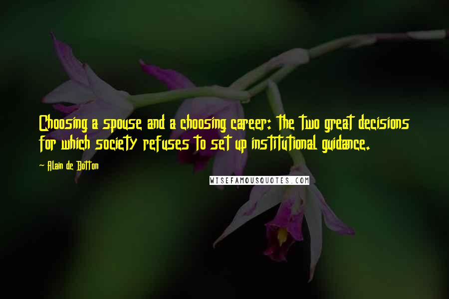 Alain De Botton Quotes: Choosing a spouse and a choosing career: the two great decisions for which society refuses to set up institutional guidance.