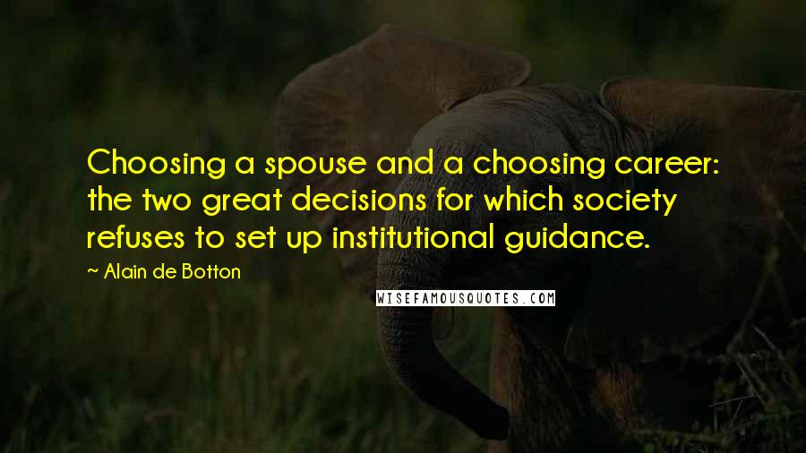 Alain De Botton Quotes: Choosing a spouse and a choosing career: the two great decisions for which society refuses to set up institutional guidance.