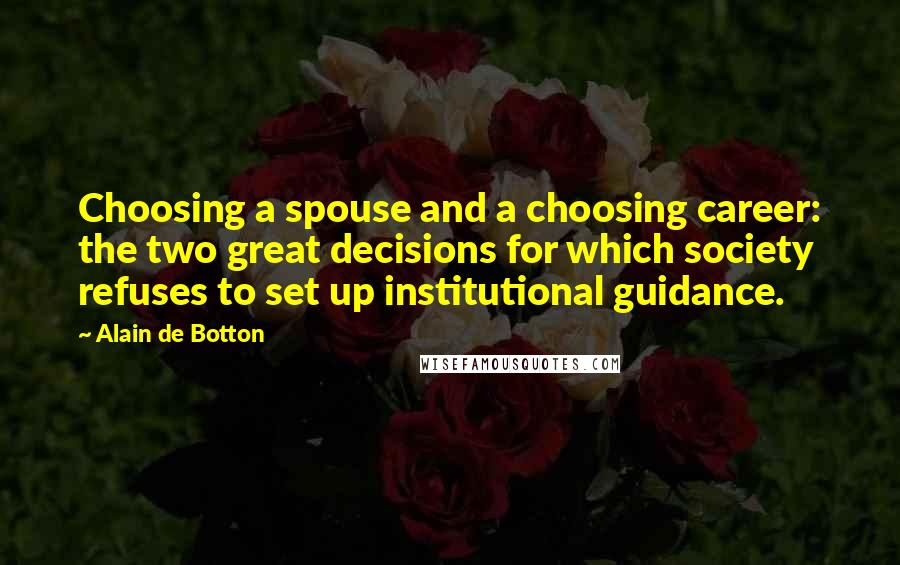 Alain De Botton Quotes: Choosing a spouse and a choosing career: the two great decisions for which society refuses to set up institutional guidance.