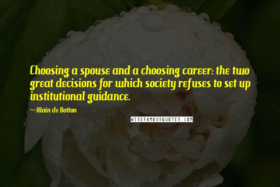 Alain De Botton Quotes: Choosing a spouse and a choosing career: the two great decisions for which society refuses to set up institutional guidance.