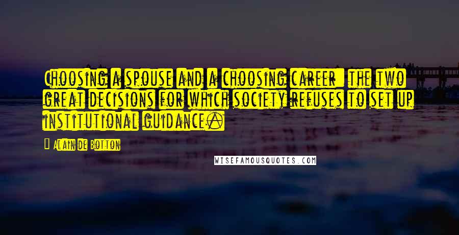 Alain De Botton Quotes: Choosing a spouse and a choosing career: the two great decisions for which society refuses to set up institutional guidance.