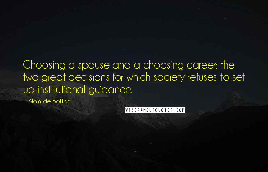 Alain De Botton Quotes: Choosing a spouse and a choosing career: the two great decisions for which society refuses to set up institutional guidance.