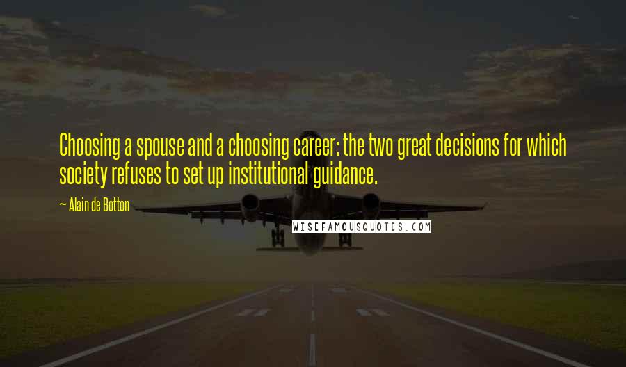 Alain De Botton Quotes: Choosing a spouse and a choosing career: the two great decisions for which society refuses to set up institutional guidance.