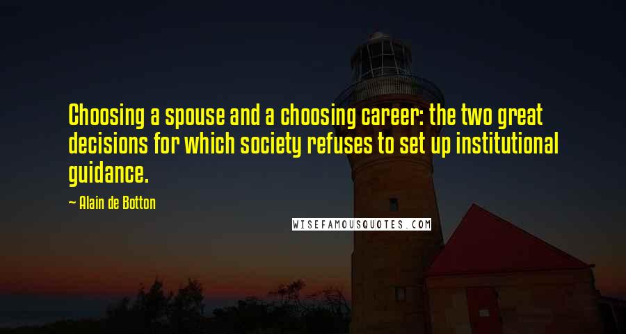 Alain De Botton Quotes: Choosing a spouse and a choosing career: the two great decisions for which society refuses to set up institutional guidance.
