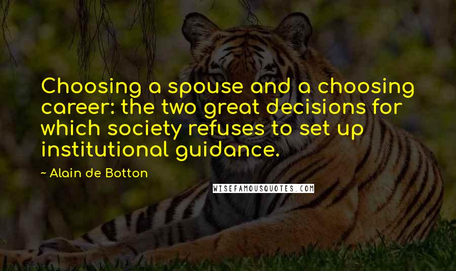 Alain De Botton Quotes: Choosing a spouse and a choosing career: the two great decisions for which society refuses to set up institutional guidance.