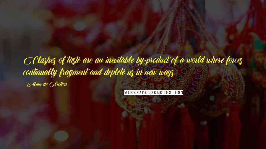 Alain De Botton Quotes: Clashes of taste are an inevitable by-product of a world where forces continually fragment and deplete us in new ways.