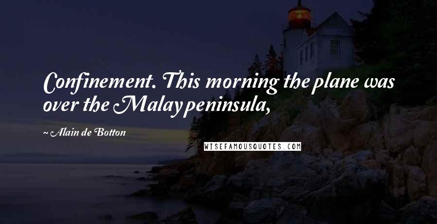 Alain De Botton Quotes: Confinement. This morning the plane was over the Malay peninsula,