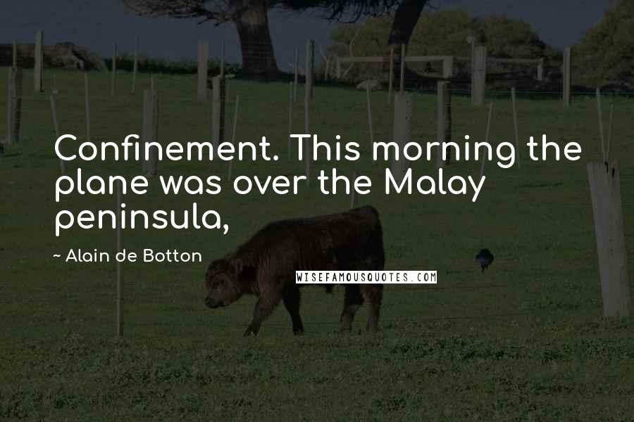 Alain De Botton Quotes: Confinement. This morning the plane was over the Malay peninsula,