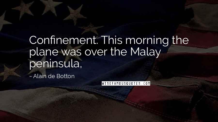 Alain De Botton Quotes: Confinement. This morning the plane was over the Malay peninsula,