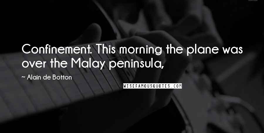 Alain De Botton Quotes: Confinement. This morning the plane was over the Malay peninsula,