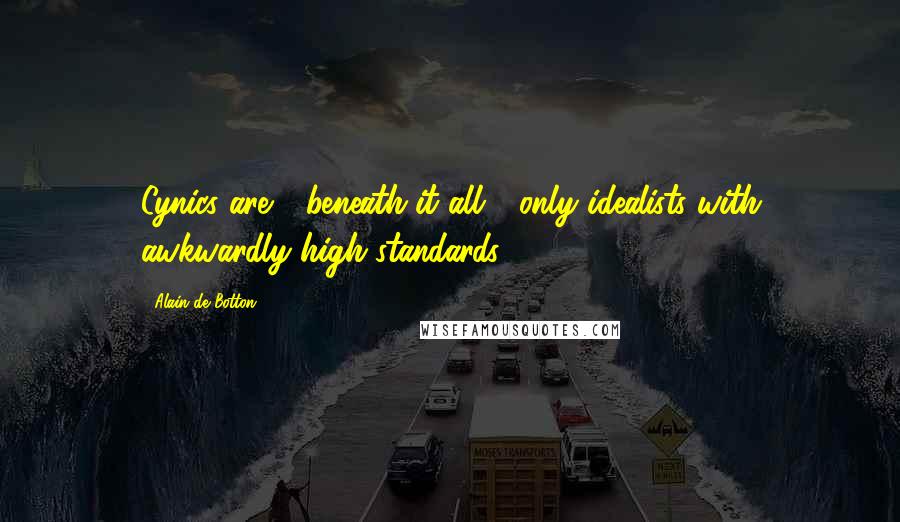 Alain De Botton Quotes: Cynics are - beneath it all - only idealists with awkwardly high standards.