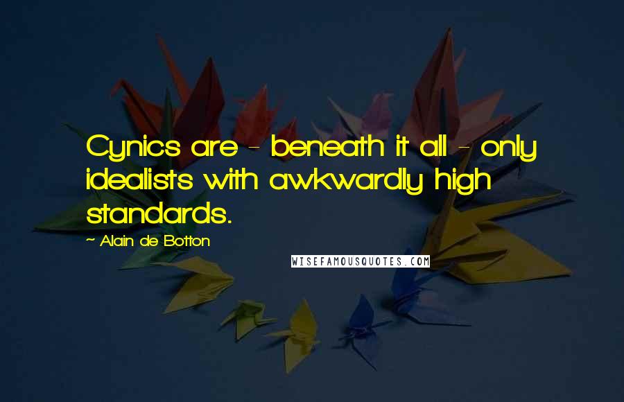 Alain De Botton Quotes: Cynics are - beneath it all - only idealists with awkwardly high standards.