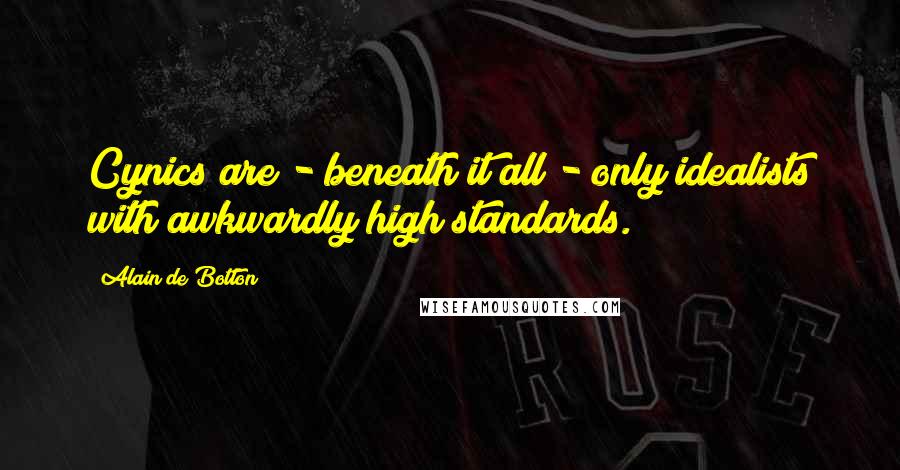 Alain De Botton Quotes: Cynics are - beneath it all - only idealists with awkwardly high standards.