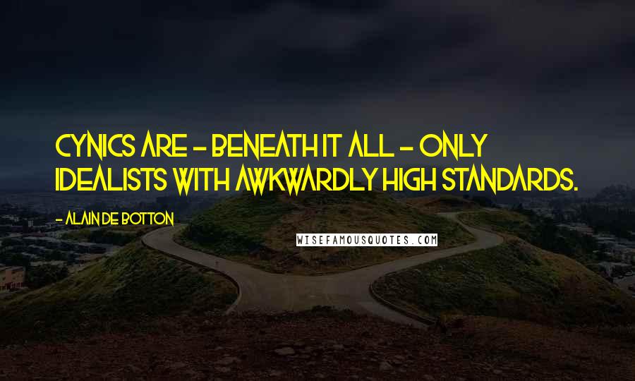 Alain De Botton Quotes: Cynics are - beneath it all - only idealists with awkwardly high standards.