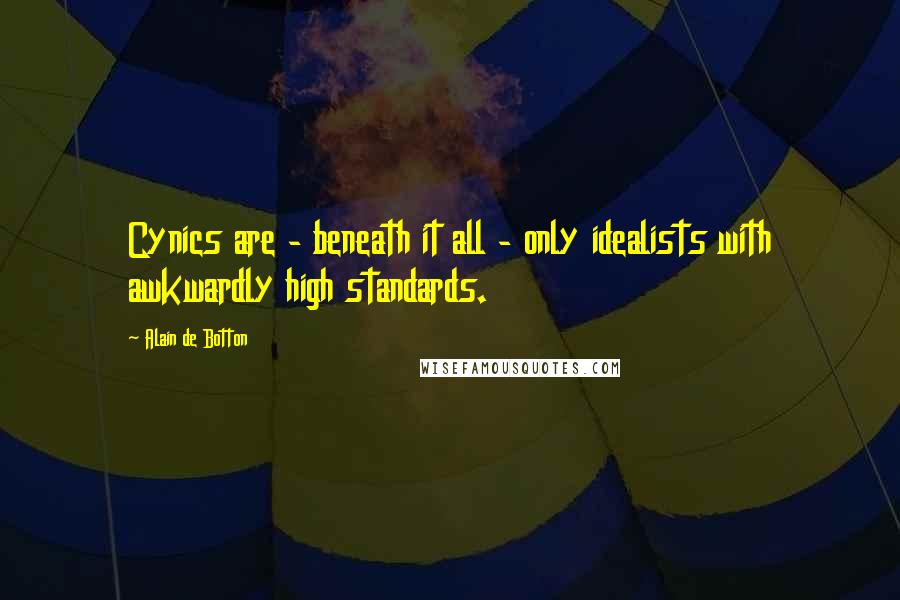 Alain De Botton Quotes: Cynics are - beneath it all - only idealists with awkwardly high standards.