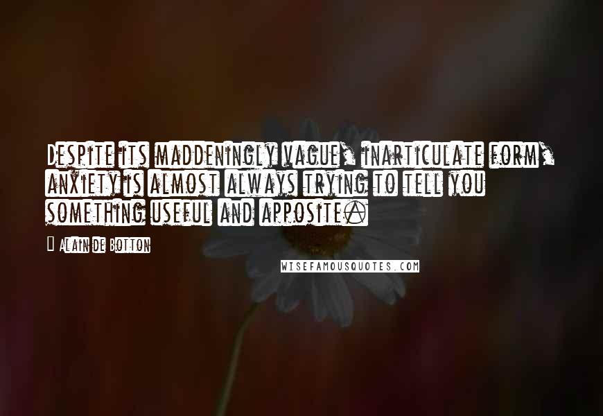 Alain De Botton Quotes: Despite its maddeningly vague, inarticulate form, anxiety is almost always trying to tell you something useful and apposite.