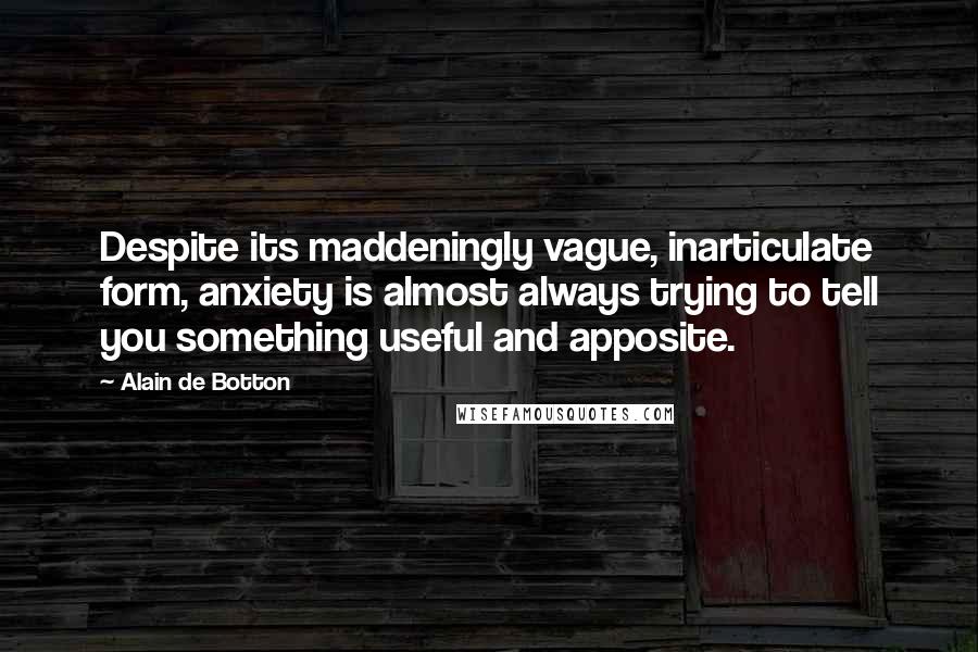 Alain De Botton Quotes: Despite its maddeningly vague, inarticulate form, anxiety is almost always trying to tell you something useful and apposite.