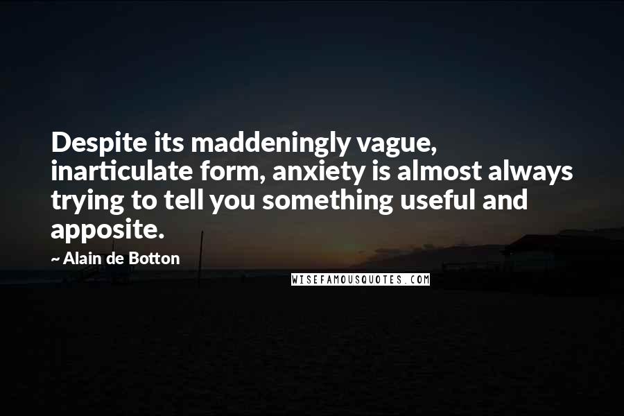 Alain De Botton Quotes: Despite its maddeningly vague, inarticulate form, anxiety is almost always trying to tell you something useful and apposite.