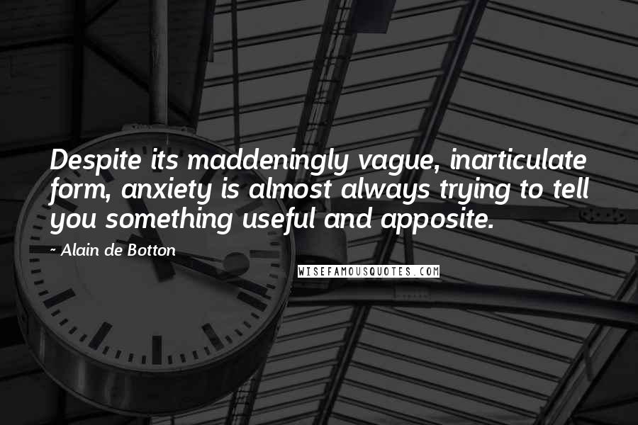 Alain De Botton Quotes: Despite its maddeningly vague, inarticulate form, anxiety is almost always trying to tell you something useful and apposite.