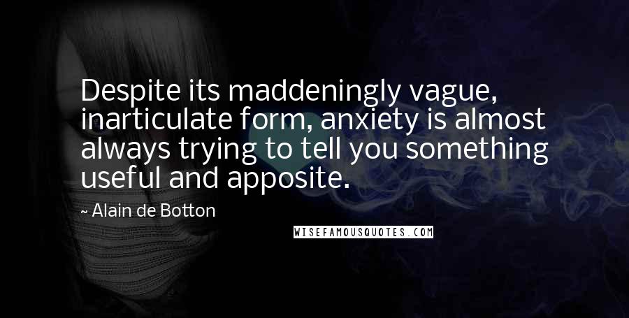Alain De Botton Quotes: Despite its maddeningly vague, inarticulate form, anxiety is almost always trying to tell you something useful and apposite.