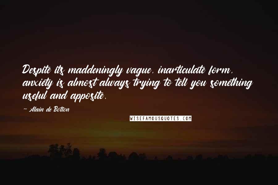 Alain De Botton Quotes: Despite its maddeningly vague, inarticulate form, anxiety is almost always trying to tell you something useful and apposite.