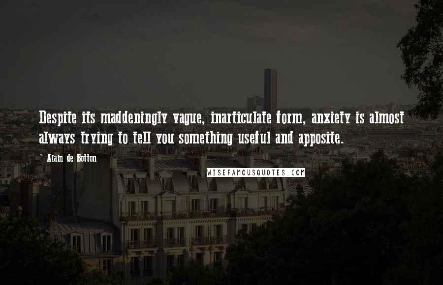 Alain De Botton Quotes: Despite its maddeningly vague, inarticulate form, anxiety is almost always trying to tell you something useful and apposite.