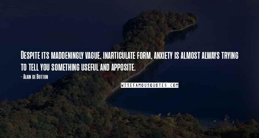 Alain De Botton Quotes: Despite its maddeningly vague, inarticulate form, anxiety is almost always trying to tell you something useful and apposite.