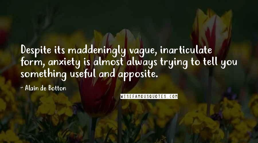 Alain De Botton Quotes: Despite its maddeningly vague, inarticulate form, anxiety is almost always trying to tell you something useful and apposite.