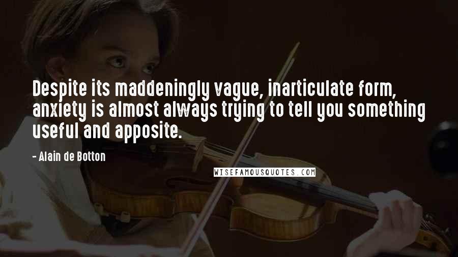 Alain De Botton Quotes: Despite its maddeningly vague, inarticulate form, anxiety is almost always trying to tell you something useful and apposite.