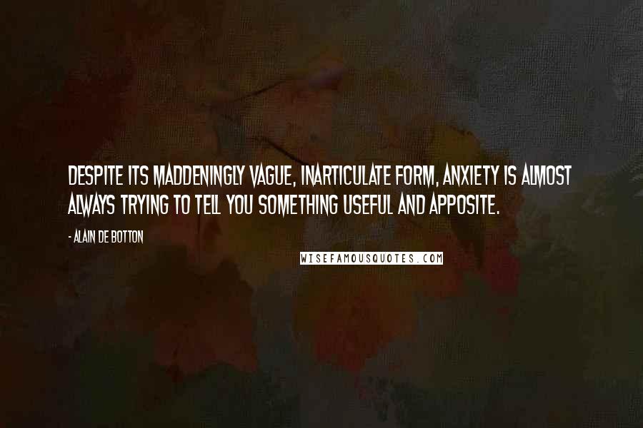 Alain De Botton Quotes: Despite its maddeningly vague, inarticulate form, anxiety is almost always trying to tell you something useful and apposite.