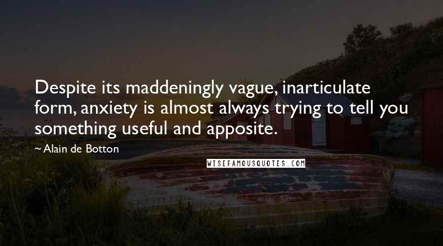 Alain De Botton Quotes: Despite its maddeningly vague, inarticulate form, anxiety is almost always trying to tell you something useful and apposite.