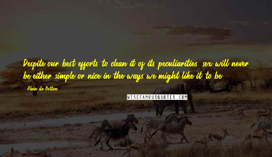 Alain De Botton Quotes: Despite our best efforts to clean it of its peculiarities, sex will never be either simple or nice in the ways we might like it to be.