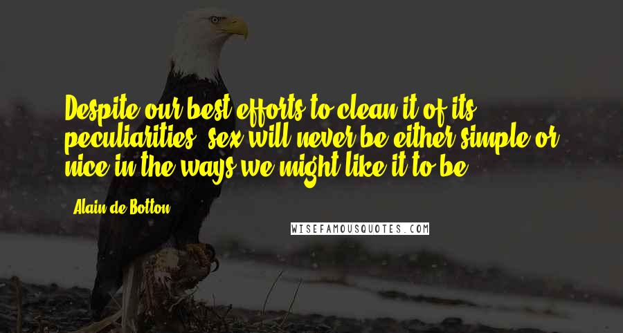 Alain De Botton Quotes: Despite our best efforts to clean it of its peculiarities, sex will never be either simple or nice in the ways we might like it to be.