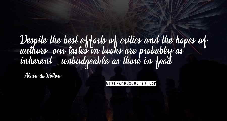 Alain De Botton Quotes: Despite the best efforts of critics and the hopes of authors, our tastes in books are probably as inherent & unbudgeable as those in food.
