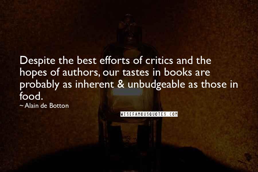 Alain De Botton Quotes: Despite the best efforts of critics and the hopes of authors, our tastes in books are probably as inherent & unbudgeable as those in food.