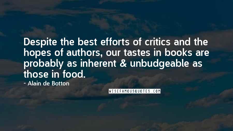 Alain De Botton Quotes: Despite the best efforts of critics and the hopes of authors, our tastes in books are probably as inherent & unbudgeable as those in food.