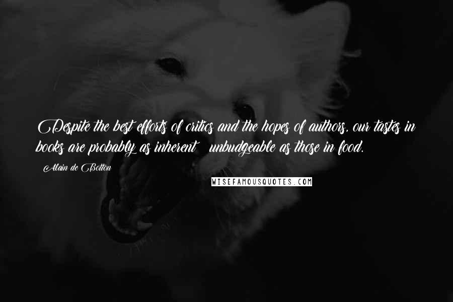 Alain De Botton Quotes: Despite the best efforts of critics and the hopes of authors, our tastes in books are probably as inherent & unbudgeable as those in food.