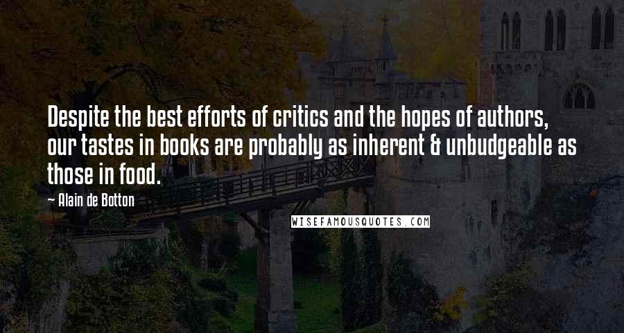 Alain De Botton Quotes: Despite the best efforts of critics and the hopes of authors, our tastes in books are probably as inherent & unbudgeable as those in food.