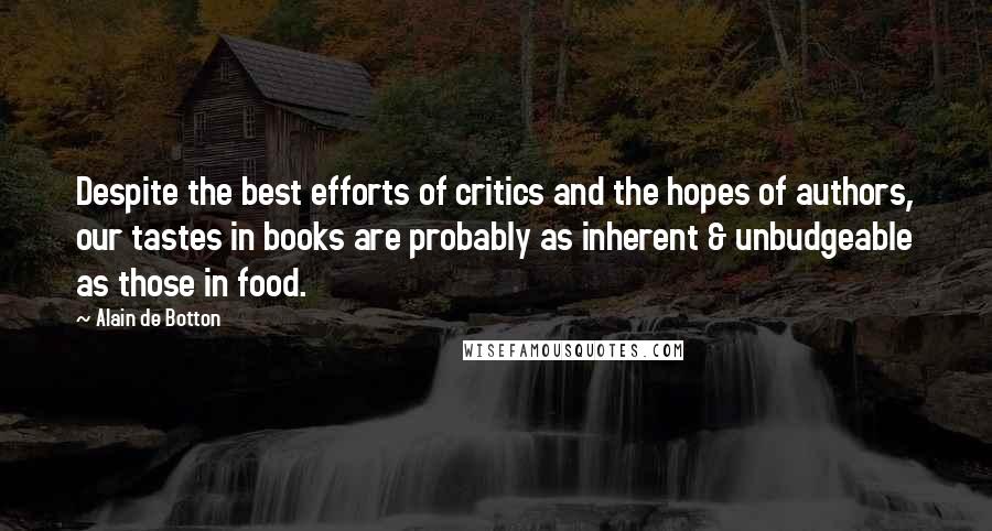 Alain De Botton Quotes: Despite the best efforts of critics and the hopes of authors, our tastes in books are probably as inherent & unbudgeable as those in food.