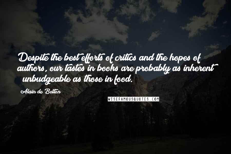 Alain De Botton Quotes: Despite the best efforts of critics and the hopes of authors, our tastes in books are probably as inherent & unbudgeable as those in food.