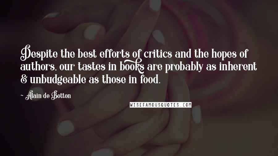 Alain De Botton Quotes: Despite the best efforts of critics and the hopes of authors, our tastes in books are probably as inherent & unbudgeable as those in food.