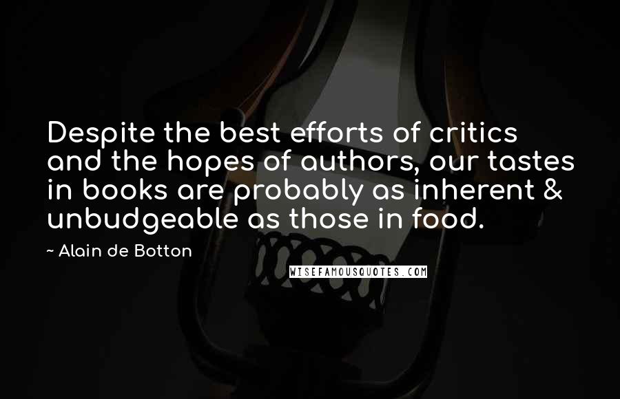 Alain De Botton Quotes: Despite the best efforts of critics and the hopes of authors, our tastes in books are probably as inherent & unbudgeable as those in food.