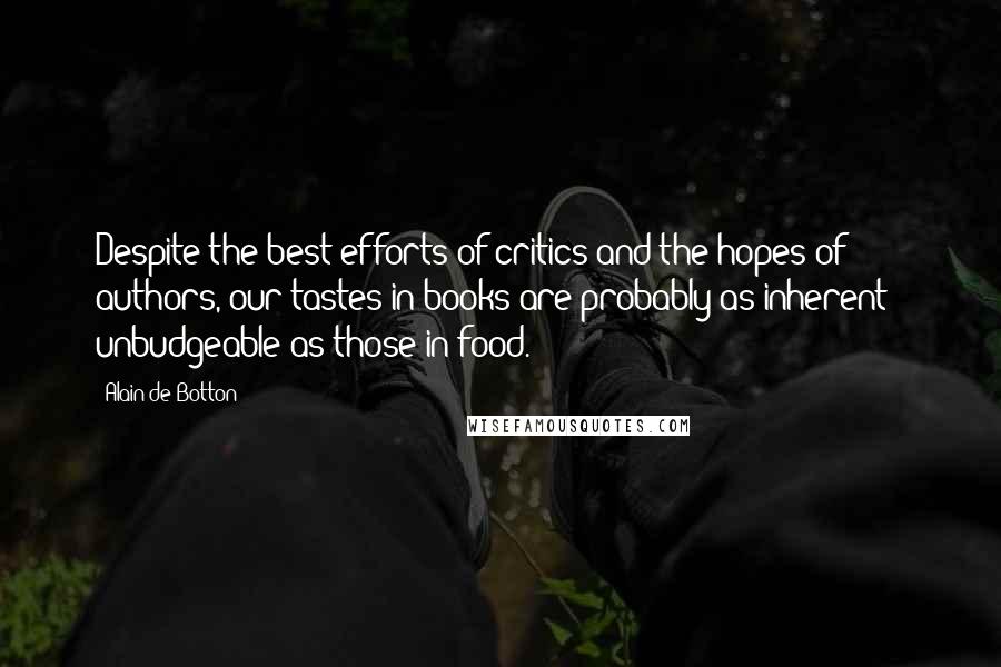 Alain De Botton Quotes: Despite the best efforts of critics and the hopes of authors, our tastes in books are probably as inherent & unbudgeable as those in food.