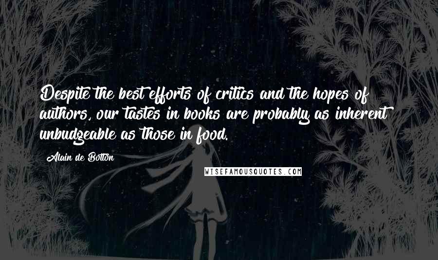 Alain De Botton Quotes: Despite the best efforts of critics and the hopes of authors, our tastes in books are probably as inherent & unbudgeable as those in food.