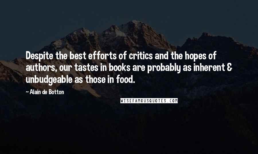 Alain De Botton Quotes: Despite the best efforts of critics and the hopes of authors, our tastes in books are probably as inherent & unbudgeable as those in food.