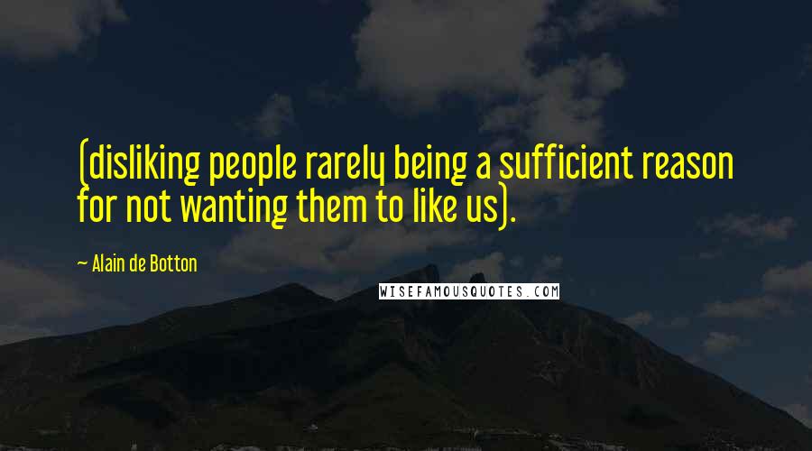 Alain De Botton Quotes: (disliking people rarely being a sufficient reason for not wanting them to like us).