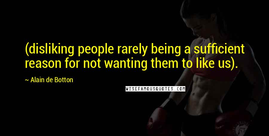 Alain De Botton Quotes: (disliking people rarely being a sufficient reason for not wanting them to like us).