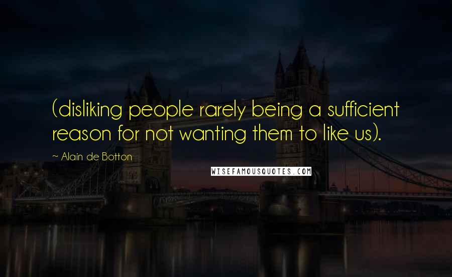 Alain De Botton Quotes: (disliking people rarely being a sufficient reason for not wanting them to like us).