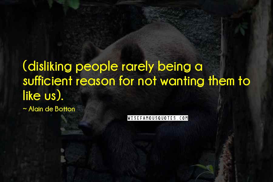 Alain De Botton Quotes: (disliking people rarely being a sufficient reason for not wanting them to like us).